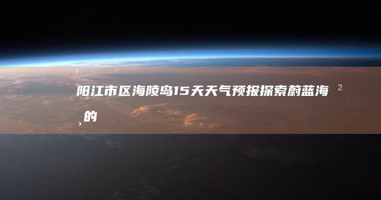 阳江市区海陵岛15天天气预报：探索蔚蓝海岸的精准预测