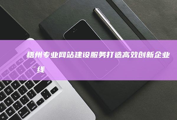 梧州专业网站建设服务：打造高效、创新企业在线平台